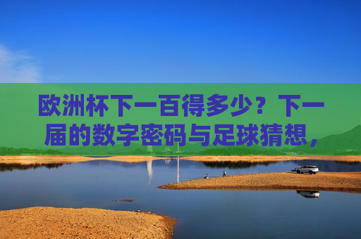 欧洲杯下一百得多少？下一届的数字密码与足球猜想，欧洲杯下一届数字密码与足球猜想