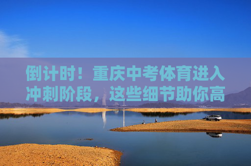 倒计时!重庆中考体育进入冲刺阶段,这些细节助你高效备考,倒计时!重庆中考体育冲刺高效备考细节 倒计时!重庆中考体育进入冲刺阶段,这些细节助你高效备考,倒计时!重庆中考体育冲刺高效备考细节