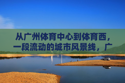从广州体育中心到体育西,一段流动的城市风景线,广州体育中心到体育西,流动的城市风景线 从广州体育中心到体育西,一段流动的城市风景线,广州体育中心到体育西,流动的城市风景线