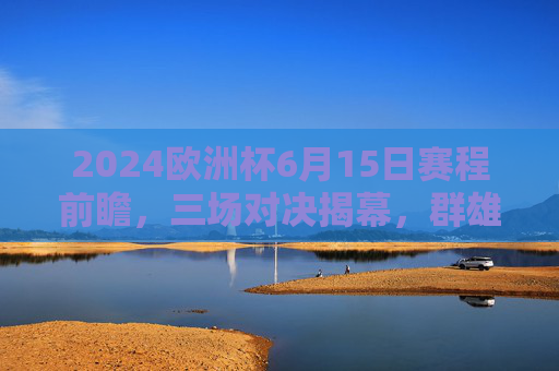 2024欧洲杯6月15日赛程前瞻,三场对决揭幕,群雄逐鹿开启,2024欧洲杯6月15日前瞻,三场对决揭幕,群雄逐鹿开启 2024欧洲杯6月15日赛程前瞻,三场对决揭幕,群雄逐鹿开启,2024欧洲杯6月15日前瞻,三场对决揭幕,群雄逐鹿开启