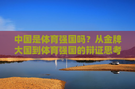 中国是体育强国吗?从金牌大国到体育强国的辩证思考,从金牌大国到体育强国,中国的辩证思考 中国是体育强国吗?从金牌大国到体育强国的辩证思考,从金牌大国到体育强国,中国的辩证思考