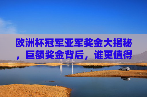 欧洲杯冠军亚军奖金大揭秘，巨额奖金背后，谁更值得骄傲？揭秘欧洲杯冠军亚军奖金，谁更值得骄傲？