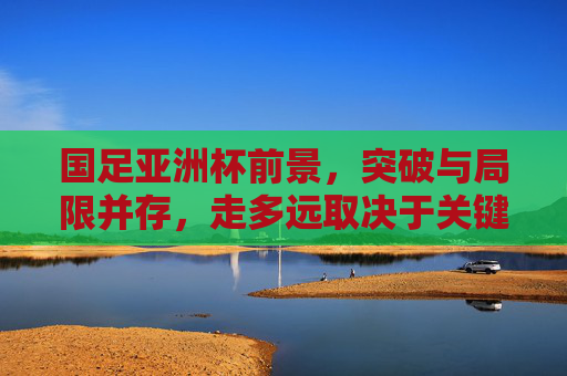 国足亚洲杯前景,突破与局限并存,走多远取决于关键变量,国足亚洲杯前景,突破与局限并存,关键变量决定走多远 国足亚洲杯前景,突破与局限并存,走多远取决于关键变量,国足亚洲杯前景,突破与局限并存,关键变量决定走多远