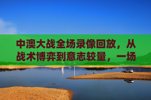 中澳大战全场录像回放,从战术博弈到意志较量,一场关乎出线的关键战役,出线关键战,中澳大战全场录像回放,战术博弈与意志较量 中澳大战全场录像回放,从战术博弈到意志较量,一场关乎出线的关键战役,出线关键战,中澳大战全场录像回放,战术博弈与意志较量