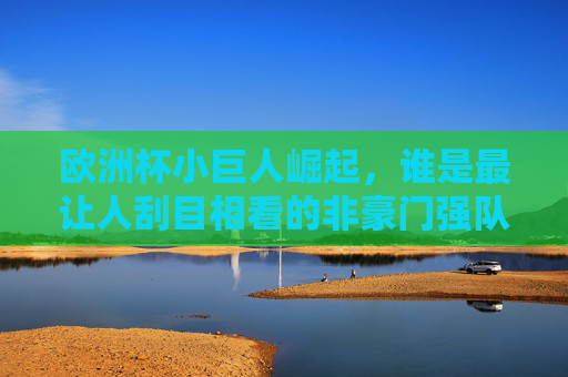 欧洲杯小巨人崛起,谁是最让人刮目相看的非豪门强队?欧洲杯非豪门小巨人崛起,谁最刮目相看? 欧洲杯小巨人崛起,谁是最让人刮目相看的非豪门强队?欧洲杯非豪门小巨人崛起,谁最刮目相看?