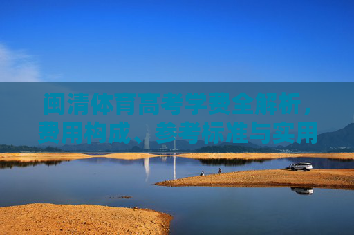 闽清体育高考学费全解析，费用构成、参考标准与实用指南，闽清体育高考学费全解析，费用构成、参考标准与实用指南