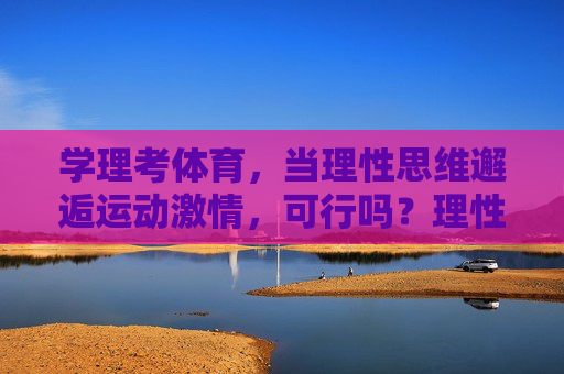 学理考体育，当理性思维邂逅运动激情，可行吗？理性思维邂逅运动激情，学理考体育的可行性