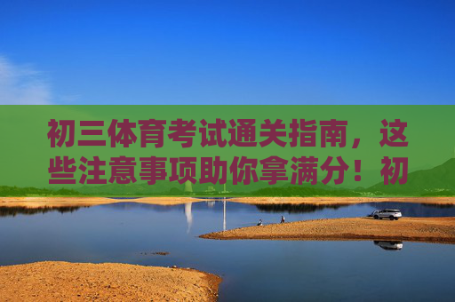 初三体育考试通关指南,这些注意事项助你拿满分!初三体育考试满分攻略,这些注意事项助你通关 初三体育考试通关指南,这些注意事项助你拿满分!初三体育考试满分攻略,这些注意事项助你通关