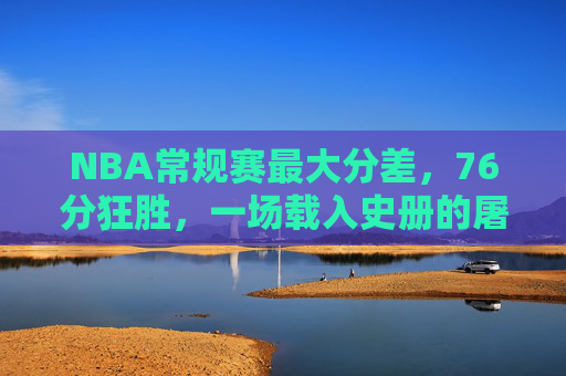 NBA常规赛最大分差，76分狂胜，一场载入史册的屠杀，NBA常规赛最大分差76分狂胜，载入史册的屠杀