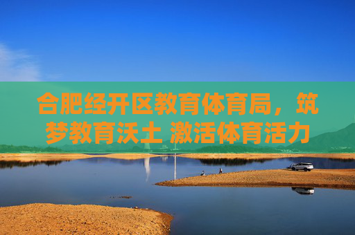 合肥经开区教育体育局，筑梦教育沃土 激活体育活力，合肥经开区教育体育局，筑梦教育沃土 激活体育活力