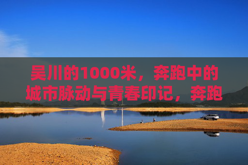 吴川的1000米,奔跑中的城市脉动与青春印记,奔跑吴川1000米,脉动城市的青春印记 吴川的1000米,奔跑中的城市脉动与青春印记,奔跑吴川1000米,脉动城市的青春印记