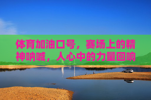 体育加油口号，赛场上的精神呐喊，人心中的力量回响，赛场呐喊，人心力量回响