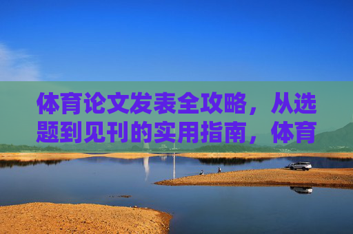 体育论文发表全攻略，从选题到见刊的实用指南，体育论文发表，从选题到见刊的实用全攻略