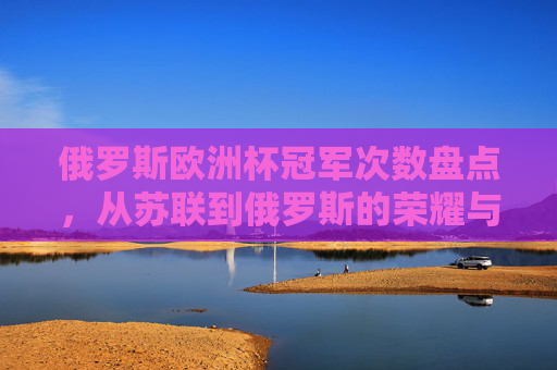 俄罗斯欧洲杯冠军次数盘点，从苏联到俄罗斯的荣耀与传承，俄罗斯欧洲杯冠军次数盘点，从苏联到俄罗斯的荣耀传承