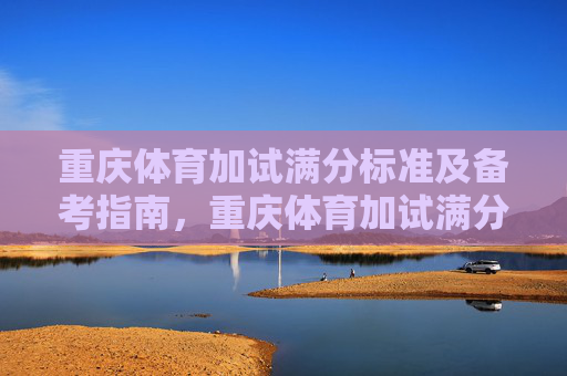 重庆体育加试满分标准及备考指南,重庆体育加试满分标准及备考指南 重庆体育加试满分标准及备考指南,重庆体育加试满分标准及备考指南