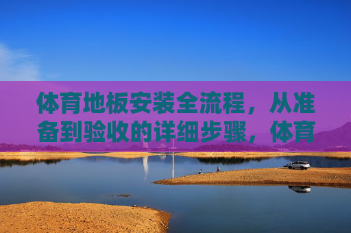 体育地板安装全流程,从准备到验收的详细步骤,体育地板安装全流程,从准备到验收的详细步骤 体育地板安装全流程,从准备到验收的详细步骤,体育地板安装全流程,从准备到验收的详细步骤
