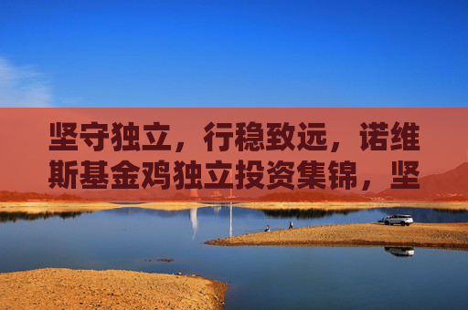 坚守独立,行稳致远,诺维斯基金鸡独立投资集锦,坚守独立 行稳致远,诺维斯基金独立投资集锦 坚守独立,行稳致远,诺维斯基金鸡独立投资集锦,坚守独立 行稳致远,诺维斯基金独立投资集锦