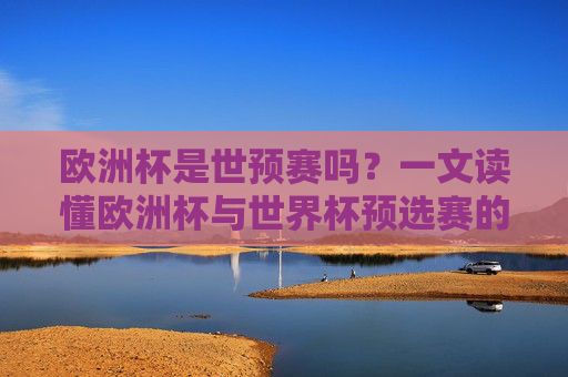 欧洲杯是世预赛吗？一文读懂欧洲杯与世界杯预选赛的区别与联系，欧洲杯与世界杯预选赛的区别和联系