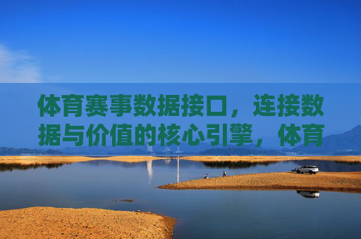 体育赛事数据接口,连接数据与价值的核心引擎,体育赛事数据接口,连接数据与价值的核心引擎 体育赛事数据接口,连接数据与价值的核心引擎,体育赛事数据接口,连接数据与价值的核心引擎