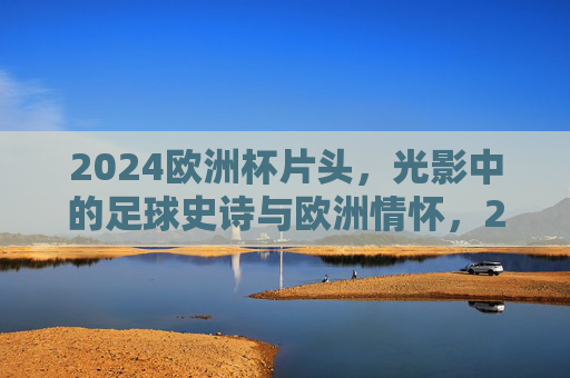 2024欧洲杯片头,光影中的足球史诗与欧洲情怀,2024欧洲杯片头,光影里的足球史诗与欧洲情怀 2024欧洲杯片头,光影中的足球史诗与欧洲情怀,2024欧洲杯片头,光影里的足球史诗与欧洲情怀
