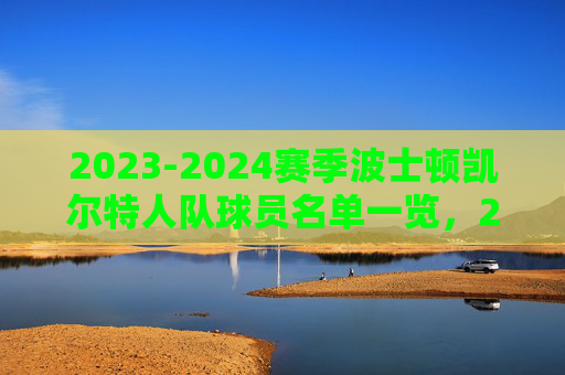 2023-2024赛季波士顿凯尔特人队球员名单一览，2023-2024赛季波士顿凯尔特人队球员名单一览