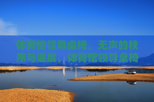 体育馆领导桌椅,无声的秩序与温度,体育馆领导桌椅,无声的秩序与温度 体育馆领导桌椅,无声的秩序与温度,体育馆领导桌椅,无声的秩序与温度