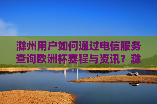滁州用户如何通过电信服务查询欧洲杯赛程与资讯？滁州用户如何通过电信服务查询欧洲杯赛程与资讯？