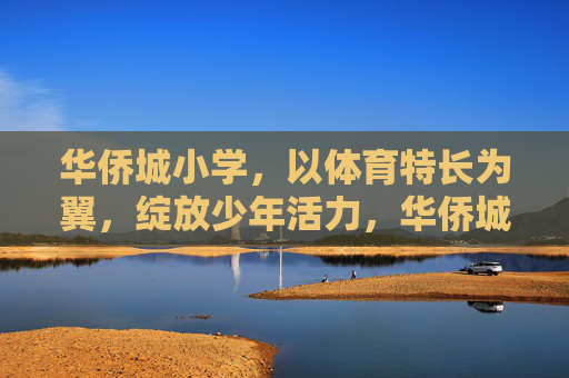 华侨城小学，以体育特长为翼，绽放少年活力，华侨城小学，体育特长为翼，活力少年绽放
