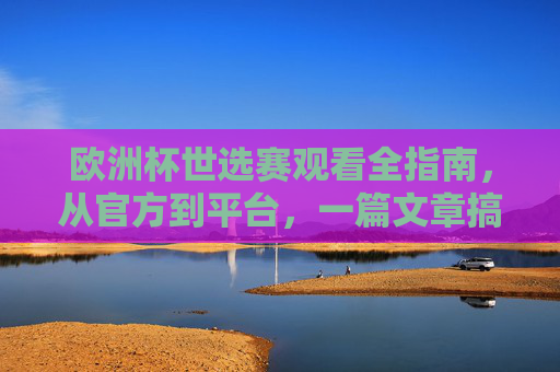 欧洲杯世选赛观看全指南,从官方到平台,一篇文章搞定,欧洲杯世选赛观看全攻略,官方到平台,一篇文章搞定 欧洲杯世选赛观看全指南,从官方到平台,一篇文章搞定,欧洲杯世选赛观看全攻略,官方到平台,一篇文章搞定