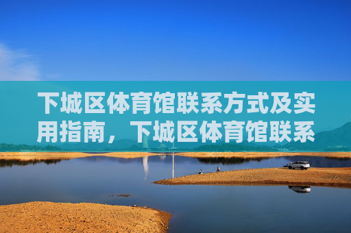 下城区体育馆联系方式及实用指南,下城区体育馆联系方式及实用指南 下城区体育馆联系方式及实用指南,下城区体育馆联系方式及实用指南
