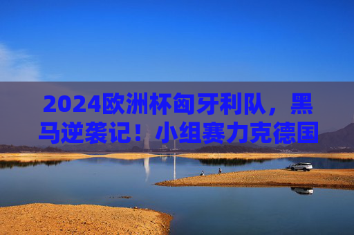 2024欧洲杯匈牙利队,黑马逆袭记!小组赛力克德国晋级,淘汰赛憾负荷兰,2024欧洲杯匈牙利黑马逆袭,力克德国憾负荷兰 2024欧洲杯匈牙利队,黑马逆袭记!小组赛力克德国晋级,淘汰赛憾负荷兰,2024欧洲杯匈牙利黑马逆袭,力克德国憾负荷兰