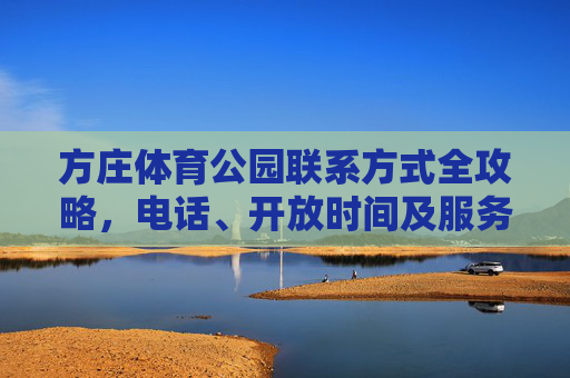 方庄体育公园联系方式全攻略，电话、开放时间及服务指南，方庄体育公园联系方式全攻略，电话、开放时间及服务指南