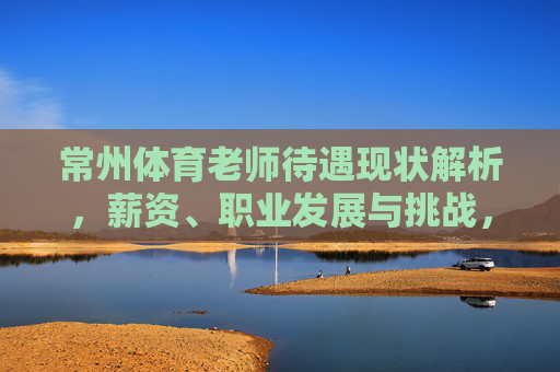 常州体育老师待遇现状解析，薪资、职业发展与挑战，常州体育老师待遇现状解析，薪资、职业发展与挑战