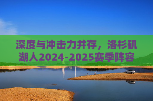 深度与冲击力并存,洛杉矶湖人2024-2025赛季阵容全面解析,洛杉矶湖人2024-2025赛季阵容,深度与冲击力并存 深度与冲击力并存,洛杉矶湖人2024-2025赛季阵容全面解析,洛杉矶湖人2024-2025赛季阵容,深度与冲击力并存
