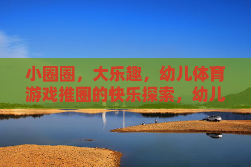 小圈圈,大乐趣,幼儿体育游戏推圈的快乐探索,幼儿推圈,小圈圈里的大乐趣 小圈圈,大乐趣,幼儿体育游戏推圈的快乐探索,幼儿推圈,小圈圈里的大乐趣