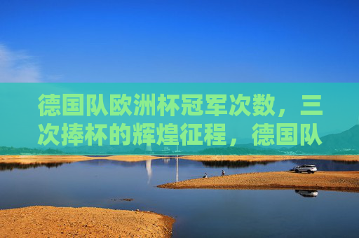 德国队欧洲杯冠军次数,三次捧杯的辉煌征程,德国队三次问鼎欧洲杯的辉煌征程 德国队欧洲杯冠军次数,三次捧杯的辉煌征程,德国队三次问鼎欧洲杯的辉煌征程