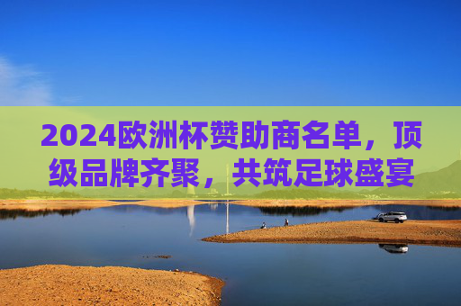 2024欧洲杯赞助商名单,顶级品牌齐聚,共筑足球盛宴,2024欧洲杯赞助商名单,顶级品牌齐聚共筑足球盛宴 2024欧洲杯赞助商名单,顶级品牌齐聚,共筑足球盛宴,2024欧洲杯赞助商名单,顶级品牌齐聚共筑足球盛宴