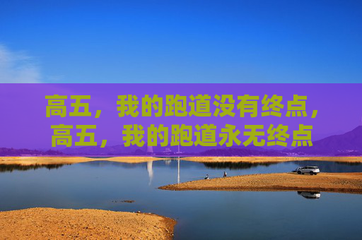高五,我的跑道没有终点,高五,我的跑道永无终点 高五,我的跑道没有终点,高五,我的跑道永无终点