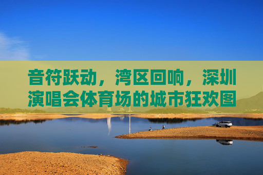 音符跃动，湾区回响，深圳演唱会体育场的城市狂欢图景，音符跃动湾区，深圳体育场城市狂欢图景
