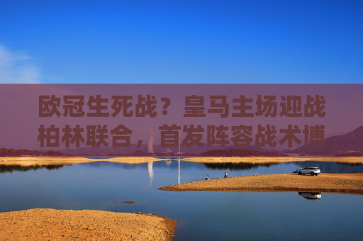 欧冠生死战？皇马主场迎战柏林联合，首发阵容战术博弈引关注，欧冠生死战，皇马主场迎战柏林联合，首发战术博弈引关注