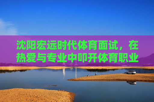 沈阳宏远时代体育面试,在热爱与专业中叩开体育职业之门,沈阳宏远时代体育面试,热爱与专业叩开体育职业之门 沈阳宏远时代体育面试,在热爱与专业中叩开体育职业之门,沈阳宏远时代体育面试,热爱与专业叩开体育职业之门