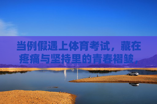 当例假遇上体育考试，藏在疼痛与坚持里的青春褶皱，例假遇上体育考，疼痛褶皱里的青春