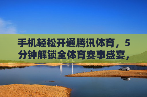 手机轻松开通腾讯体育,5分钟解锁全体育赛事盛宴,5分钟手机开通腾讯体育,解锁全体育赛事盛宴 手机轻松开通腾讯体育,5分钟解锁全体育赛事盛宴,5分钟手机开通腾讯体育,解锁全体育赛事盛宴