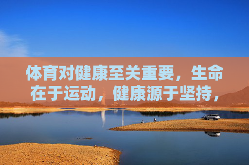 体育对健康至关重要,生命在于运动,健康源于坚持,体育,运动启生命,坚持筑健康 体育对健康至关重要,生命在于运动,健康源于坚持,体育,运动启生命,坚持筑健康