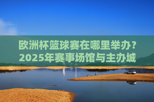 欧洲杯篮球赛在哪里举办?2025年赛事场馆与主办城市全解析,2025年欧洲杯篮球赛场馆与主办城市全解析 欧洲杯篮球赛在哪里举办?2025年赛事场馆与主办城市全解析,2025年欧洲杯篮球赛场馆与主办城市全解析