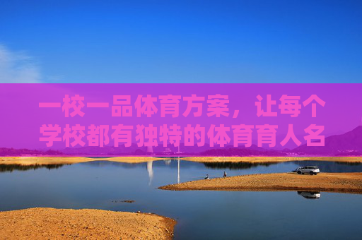一校一品体育方案，让每个学校都有独特的体育育人名片，一校一品，打造学校独特体育育人名片