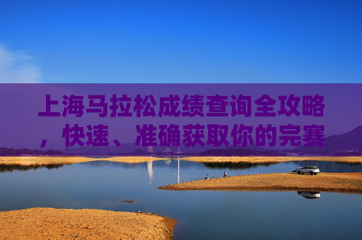 上海马拉松成绩查询全攻略,快速、准确获取你的完赛成绩,上海马拉松成绩查询全攻略,快速准确获取完赛成绩 上海马拉松成绩查询全攻略,快速、准确获取你的完赛成绩,上海马拉松成绩查询全攻略,快速准确获取完赛成绩