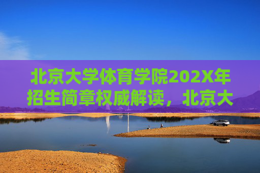 北京大学体育学院202X年招生简章权威解读，北京大学体育学院202X年招生简章权威解读