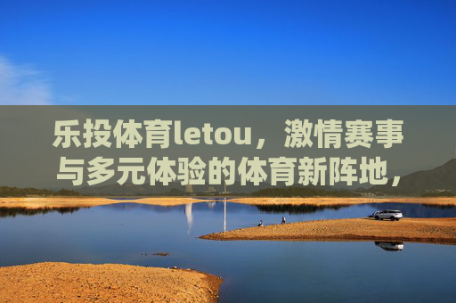 乐投体育letou，激情赛事与多元体验的体育新阵地，乐投体育letou，激情赛事多元体验的体育新阵地