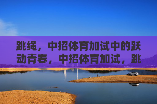 跳绳,中招体育加试中的跃动青春,中招体育加试,跳绳跃动青春 跳绳,中招体育加试中的跃动青春,中招体育加试,跳绳跃动青春